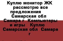 Куплю монитор ЖК, рассмотрю все предложения     - Самарская обл., Самара г. Компьютеры и игры » Куплю   . Самарская обл.,Самара г.